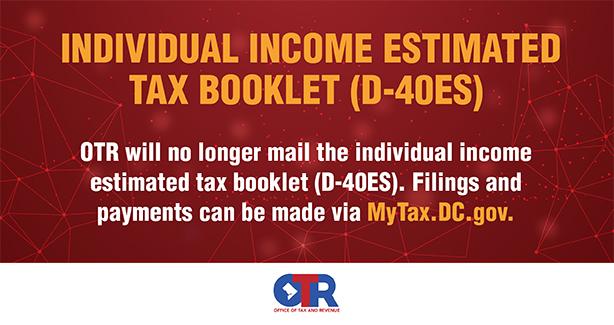 OTR will no longer mail the individual estimated tax booklet (D-40ES). Filings and payments can be made via MyTax.DC.gov.